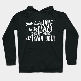 You Don't HAVE to be CRAZY to be my FRIEND...I'll TRAIN YOU! Hoodie
